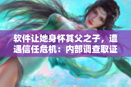 软件让她身怀其父之子，遭遇信任危机：内部调查取证揭开真相！