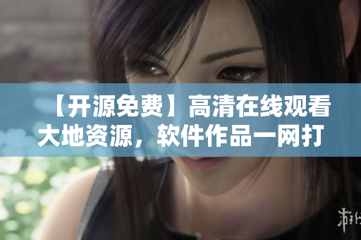【开源免费】高清在线观看大地资源，软件作品一网打尽！
