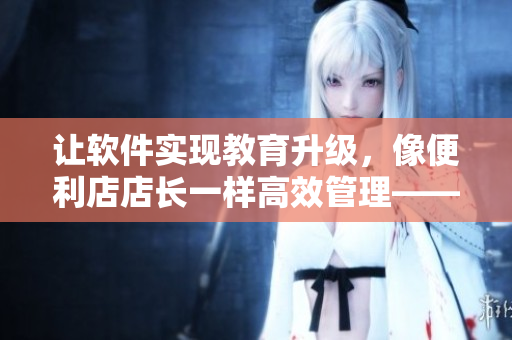 让软件实现教育升级，像便利店店长一样高效管理——助力软件教育1-4