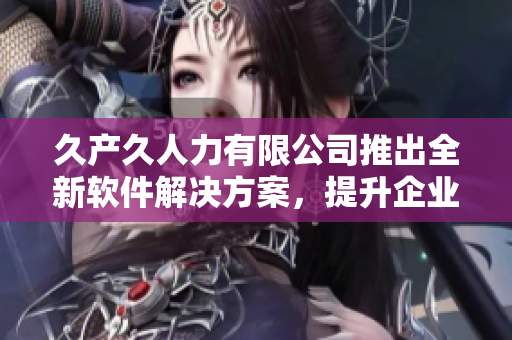 久产久人力有限公司推出全新软件解决方案，提升企业效率与竞争力