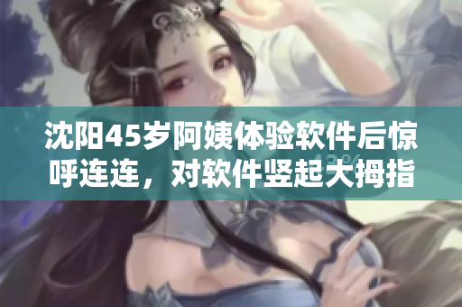 沈阳45岁阿姨体验软件后惊呼连连，对软件竖起大拇指！
