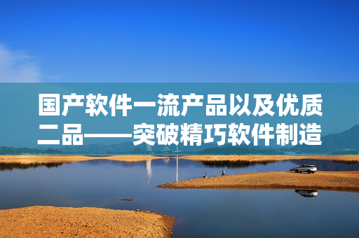 国产软件一流产品以及优质二品——突破精巧软件制造迈向国际市场