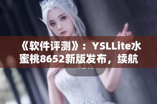 《软件评测》：YSLLite水蜜桃8652新版发布，续航加强效能优化