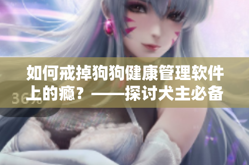 如何戒掉狗狗健康管理软件上的瘾？——探讨犬主必备应用的过度使用现象