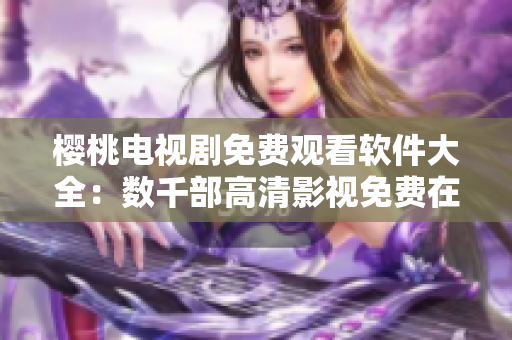 樱桃电视剧免费观看软件大全：数千部高清影视免费在线观看！