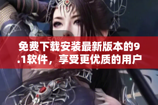 免费下载安装最新版本的9.1软件，享受更优质的用户体验