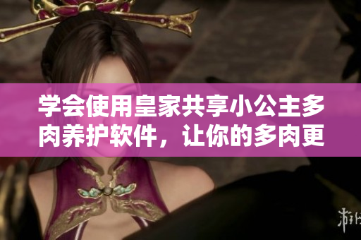 学会使用皇家共享小公主多肉养护软件，让你的多肉更易打理！