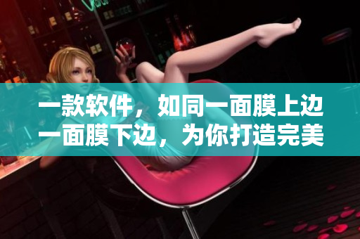 一款软件，如同一面膜上边一面膜下边，为你打造完美体验