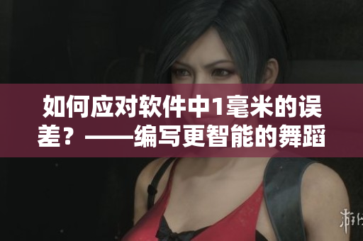 如何应对软件中1毫米的误差？——编写更智能的舞蹈规划算法