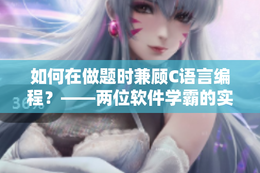 如何在做题时兼顾C语言编程？——两位软件学霸的实用技巧