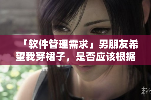 「软件管理需求」男朋友希望我穿裙子，是否应该根据软件需求支持？