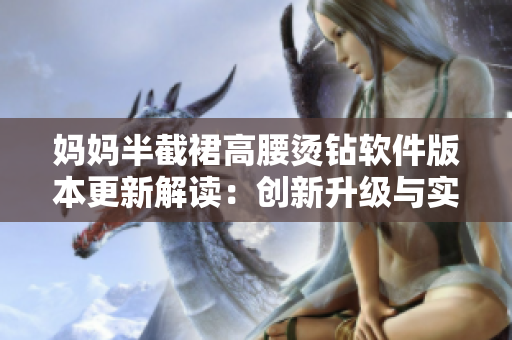 妈妈半截裙高腰烫钻软件版本更新解读：创新升级与实用功能的完美融合