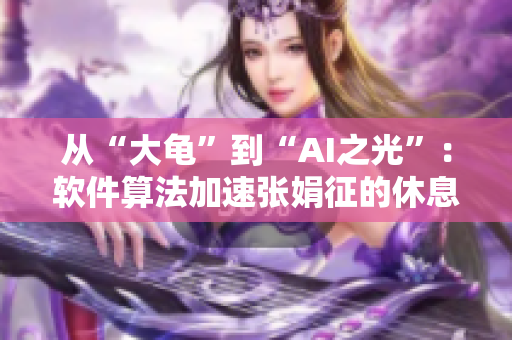 从“大龟”到“AI之光”：软件算法加速张娟征的休息时间