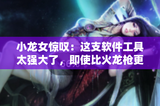 小龙女惊叹：这支软件工具太强大了，即使比火龙枪更重！