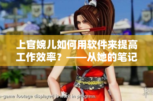 上官婉儿如何用软件来提高工作效率？——从她的笔记看出精华