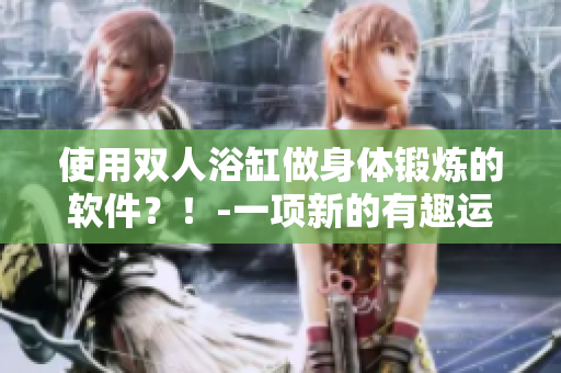 使用双人浴缸做身体锻炼的软件？！-一项新的有趣运动方式！