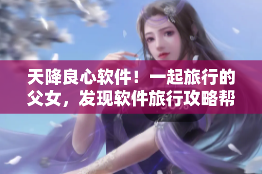 天降良心软件！一起旅行的父女，发现软件旅行攻略帮他们省下3000元！