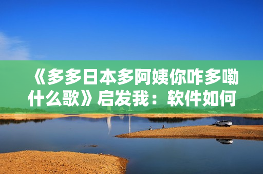 《多多日本多阿姨你咋多嘞什么歌》启发我：软件如何提高工作效率？