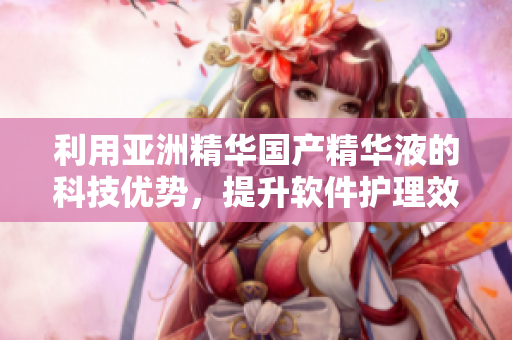 利用亚洲精华国产精华液的科技优势，提升软件护理效果
