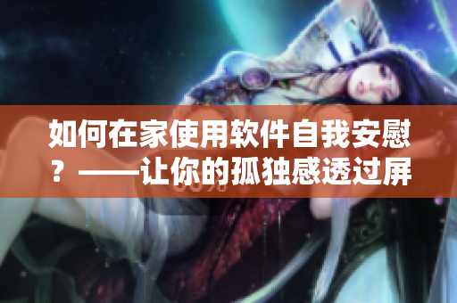 如何在家使用软件自我安慰？——让你的孤独感透过屏幕消散！