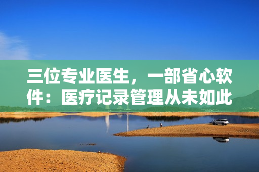 三位专业医生，一部省心软件：医疗记录管理从未如此轻松