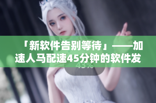 「新软件告别等待」——加速人马配速45分钟的软件发布了
