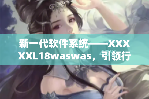 新一代软件系统——XXXXXL18waswas，引领行业技术革新