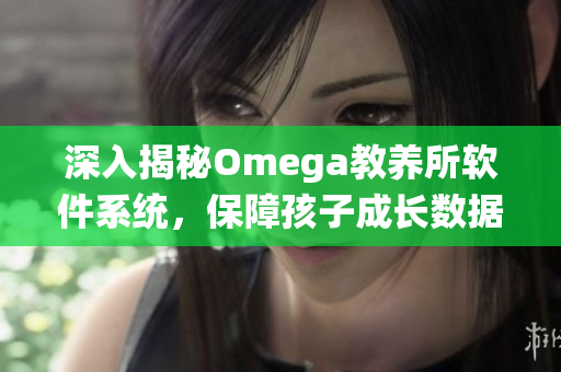 深入揭秘Omega教养所软件系统，保障孩子成长数据隐私安全