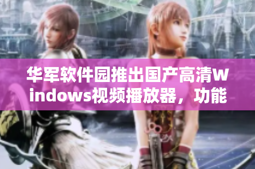 华军软件园推出国产高清Windows视频播放器，功能全面且易于操作