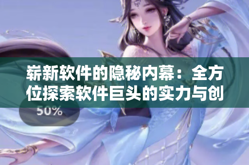 崭新软件的隐秘内幕：全方位探索软件巨头的实力与创新！