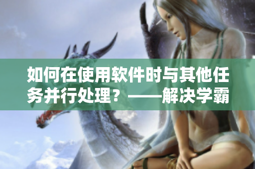 如何在使用软件时与其他任务并行处理？——解决学霸边做题边C的问题