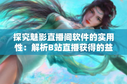 探究魅影直播间软件的实用性：解析B站直播获得的益处