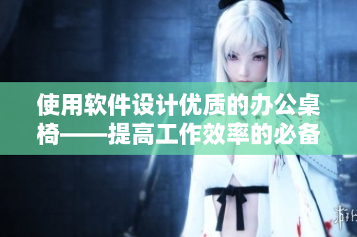使用软件设计优质的办公桌椅——提高工作效率的必备工具