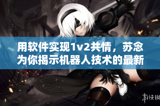 用软件实现1v2共情，苏念为你揭示机器人技术的最新进展
