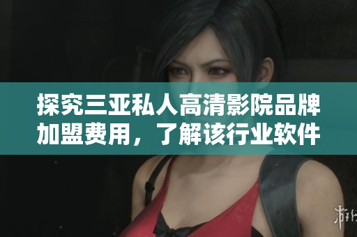 探究三亚私人高清影院品牌加盟费用，了解该行业软件投入成本