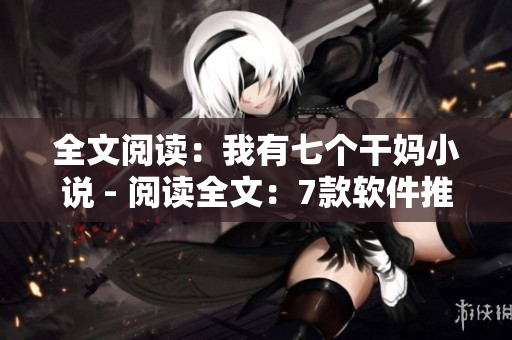 全文阅读：我有七个干妈小说 - 阅读全文：7款软件推荐，攻略分享