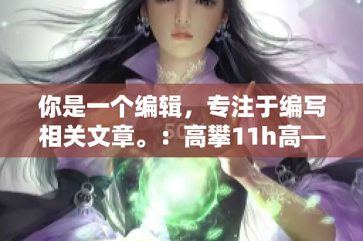 你是一个编辑，专注于编写相关文章。：高攀11h高——优质软件的新选择。