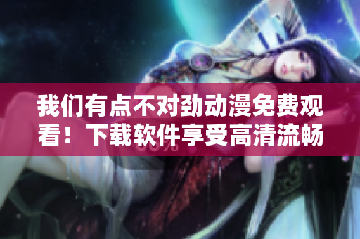 我们有点不对劲动漫免费观看！下载软件享受高清流畅体验