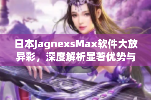 日本JagnexsMax软件大放异彩，深度解析显著优势与重要途径