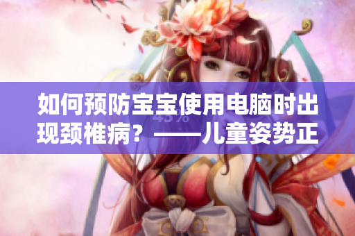 如何预防宝宝使用电脑时出现颈椎病？——儿童姿势正确保护馈赠促销