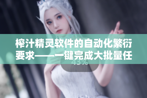 榨汁精灵软件的自动化繁衍要求——一键完成大批量任务