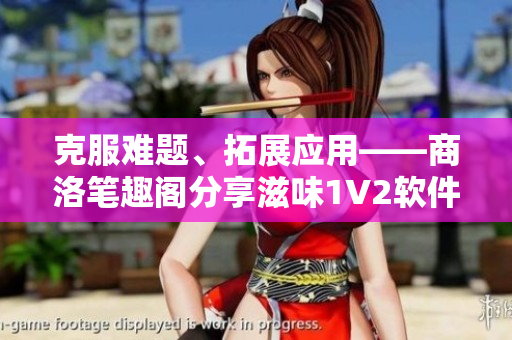 克服难题、拓展应用——商洛笔趣阁分享滋味1V2软件经验