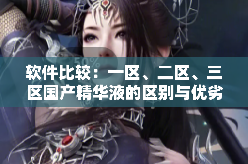 软件比较：一区、二区、三区国产精华液的区别与优劣分析