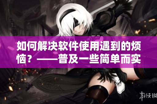 如何解决软件使用遇到的烦恼？——普及一些简单而实用的技巧和方法