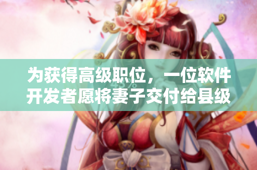 为获得高级职位，一位软件开发者愿将妻子交付给县级官员