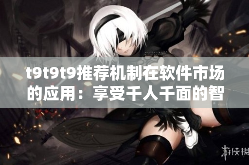 t9t9t9推荐机制在软件市场的应用：享受千人千面的智能推荐。