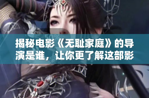 揭秘电影《无耻家庭》的导演是谁，让你更了解这部影片！