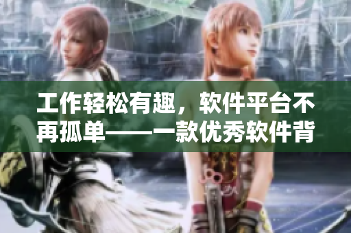 工作轻松有趣，软件平台不再孤单——一款优秀软件背后的开发故事