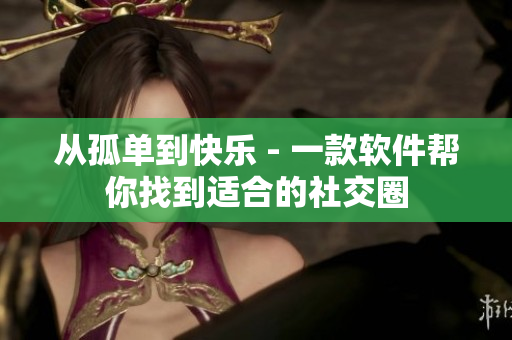 从孤单到快乐 - 一款软件帮你找到适合的社交圈