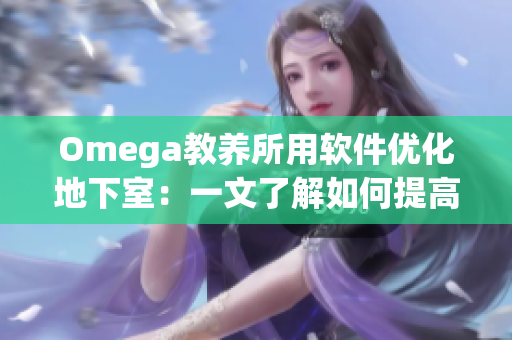 Omega教养所用软件优化地下室：一文了解如何提高地下室工作效率